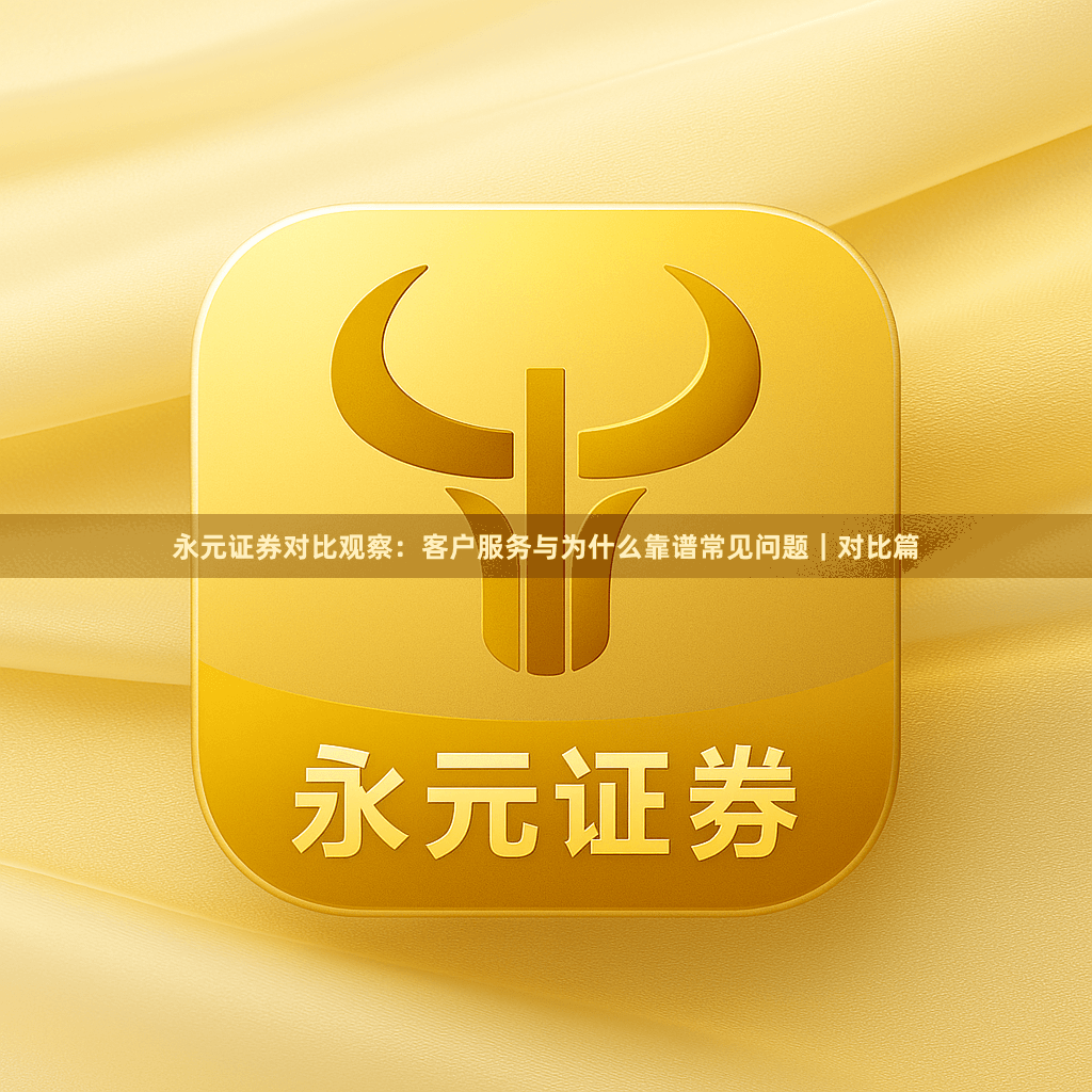 永元证券对比观察：客户服务与为什么靠谱常见问题｜对比篇
