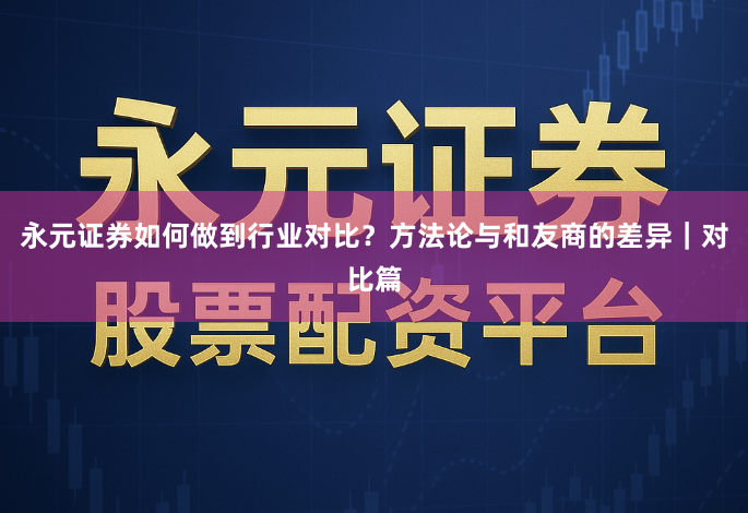 永元证券如何做到行业对比？方法论与和友商的差异｜对比篇