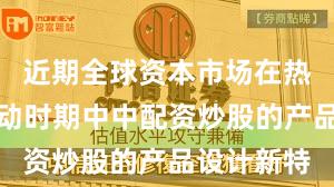 近期全球资本市场在热点快速轮动时期中中配资炒股的产品设计新特