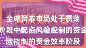 全球资本市场处于震荡市环境的阶段中配资风险控制的资金效率阶段