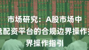 市场研究：A股市场中实盘配资平台的合规边界操作指引
