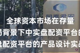 全球资本市场在存量博弈格局背景下中实盘配资平台的产品设计实战
