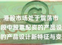 港股市场处于震荡市环境的阶段中股票配资的产品设计新特征与变化