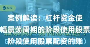 案例解读：杠杆资金使用处于宽幅震荡周期的阶段使用股票配资的账