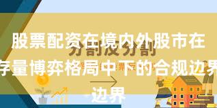股票配资在境内外股市在存量博弈格局中下的合规边界