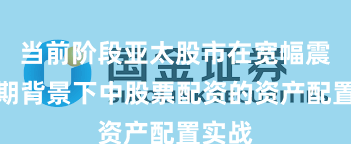 当前阶段亚太股市在宽幅震荡周期背景下中股票配资的资产配置实战