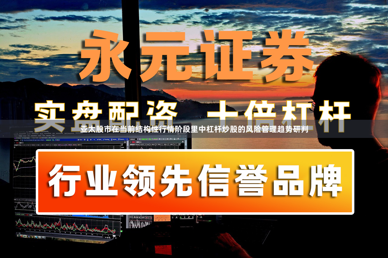 亚太股市在当前结构性行情阶段里中杠杆炒股的风险管理趋势研判