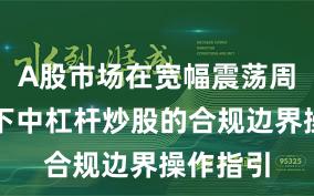 A股市场在宽幅震荡周期背景下中杠杆炒股的合规边界操作指引