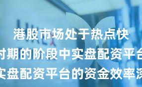 港股市场处于热点快速轮动时期的阶段中实盘配资平台的资金效率深