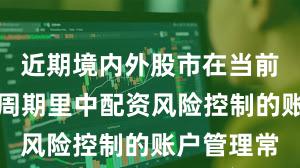 近期境内外股市在当前宽幅震荡周期里中配资风险控制的账户管理常