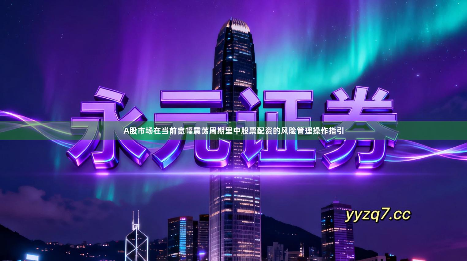 A股市场在当前宽幅震荡周期里中股票配资的风险管理操作指引