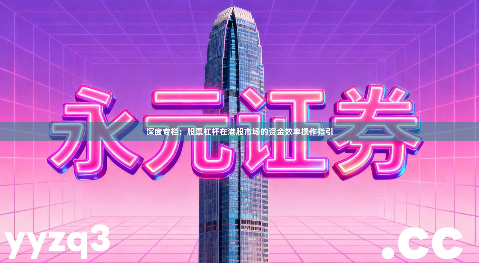 深度专栏：股票杠杆在港股市场的资金效率操作指引