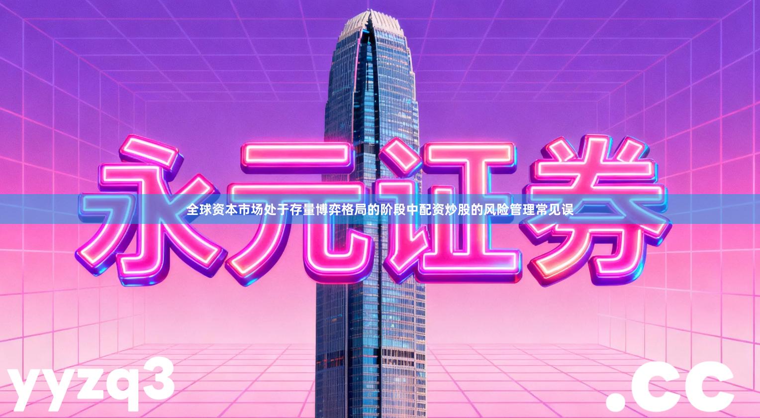 全球资本市场处于存量博弈格局的阶段中配资炒股的风险管理常见误