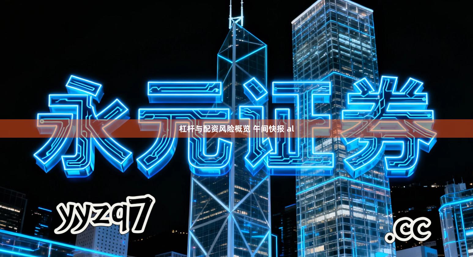 杠杆与配资风险概览 午间快报 al