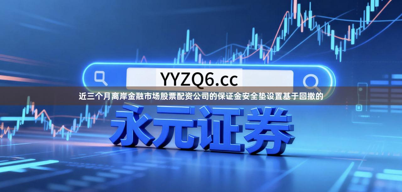 近三个月离岸金融市场股票配资公司的保证金安全垫设置基于回撤的