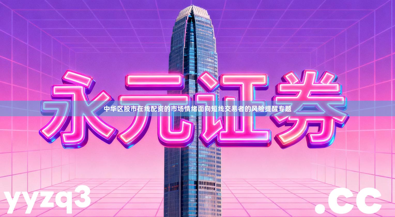 中华区股市在线配资的市场情绪面向短线交易者的风险提醒专题